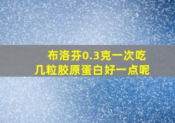 布洛芬0.3克一次吃几粒胶原蛋白好一点呢