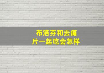 布洛芬和去痛片一起吃会怎样