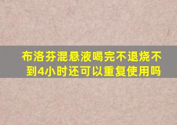 布洛芬混悬液喝完不退烧不到4小时还可以重复使用吗