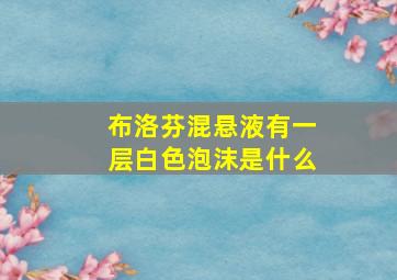 布洛芬混悬液有一层白色泡沫是什么