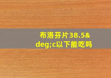 布洛芬片38.5°c以下能吃吗