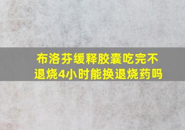 布洛芬缓释胶囊吃完不退烧4小时能换退烧药吗