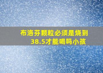 布洛芬颗粒必须是烧到38.5才能喝吗小孩