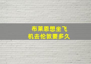 布莱恩想坐飞机去伦敦要多久