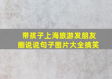 带孩子上海旅游发朋友圈说说句子图片大全搞笑