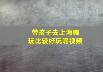 带孩子去上海哪玩比较好玩呢视频