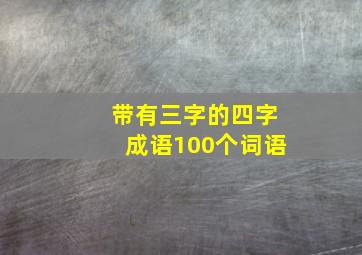 带有三字的四字成语100个词语