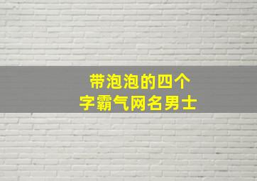 带泡泡的四个字霸气网名男士