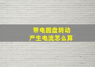 带电圆盘转动产生电流怎么算