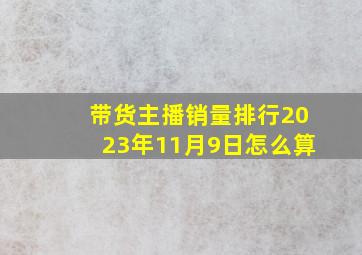 带货主播销量排行2023年11月9日怎么算