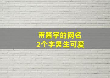 带酱字的网名2个字男生可爱