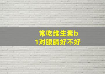 常吃维生素b1对眼睛好不好