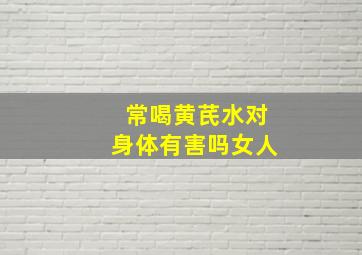 常喝黄芪水对身体有害吗女人