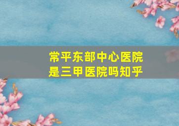 常平东部中心医院是三甲医院吗知乎