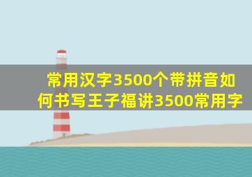 常用汉字3500个带拼音如何书写王子福讲3500常用字