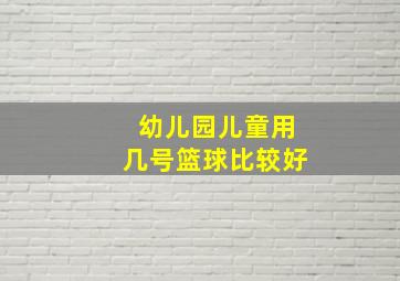 幼儿园儿童用几号篮球比较好