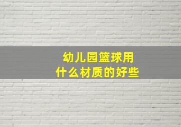 幼儿园篮球用什么材质的好些