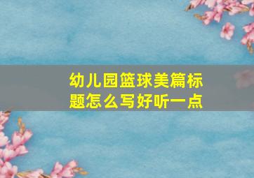 幼儿园篮球美篇标题怎么写好听一点