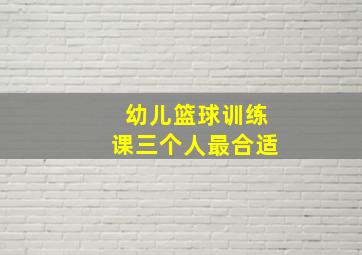 幼儿篮球训练课三个人最合适