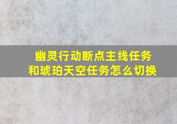 幽灵行动断点主线任务和琥珀天空任务怎么切换