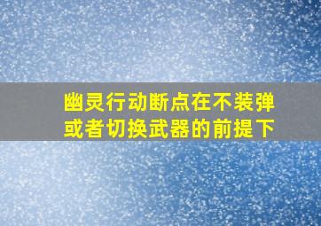 幽灵行动断点在不装弹或者切换武器的前提下