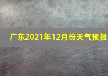 广东2021年12月份天气预报