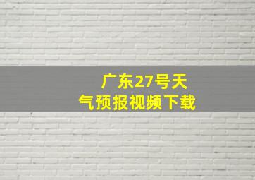 广东27号天气预报视频下载