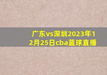 广东vs深圳2023年12月25日cba蓝球直播