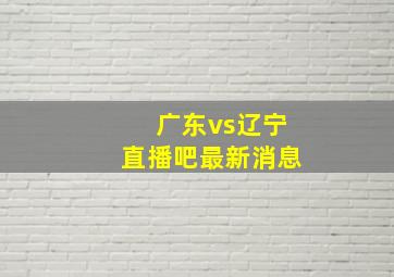 广东vs辽宁直播吧最新消息