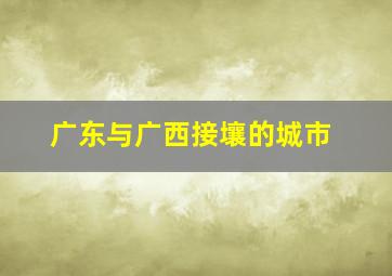 广东与广西接壤的城市