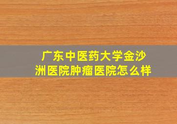 广东中医药大学金沙洲医院肿瘤医院怎么样