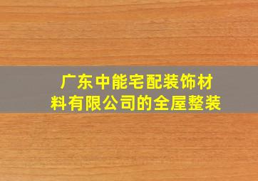 广东中能宅配装饰材料有限公司的全屋整装