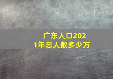 广东人口2021年总人数多少万