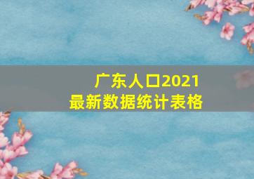 广东人口2021最新数据统计表格