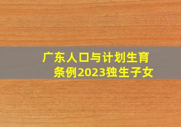 广东人口与计划生育条例2023独生子女