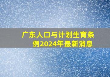 广东人口与计划生育条例2024年最新消息