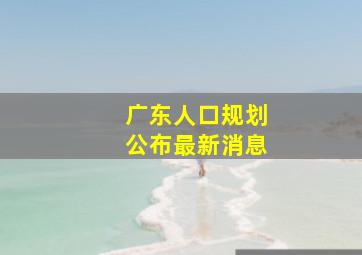 广东人口规划公布最新消息