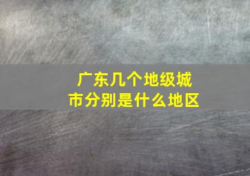 广东几个地级城市分别是什么地区