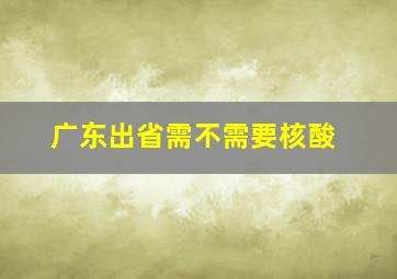 广东出省需不需要核酸