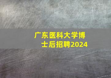 广东医科大学博士后招聘2024