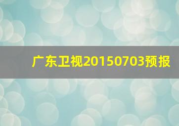 广东卫视20150703预报