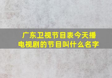 广东卫视节目表今天播电视剧的节目叫什么名字