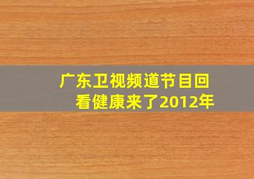 广东卫视频道节目回看健康来了2012年