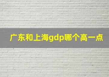 广东和上海gdp哪个高一点