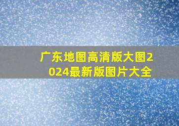 广东地图高清版大图2024最新版图片大全