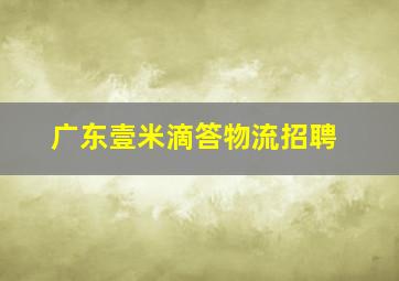 广东壹米滴答物流招聘