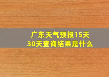 广东天气预报15天30天查询结果是什么