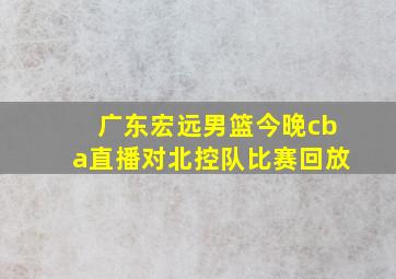 广东宏远男篮今晚cba直播对北控队比赛回放