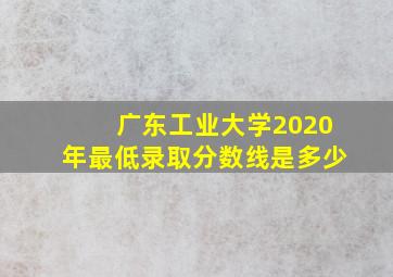 广东工业大学2020年最低录取分数线是多少