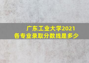 广东工业大学2021各专业录取分数线是多少